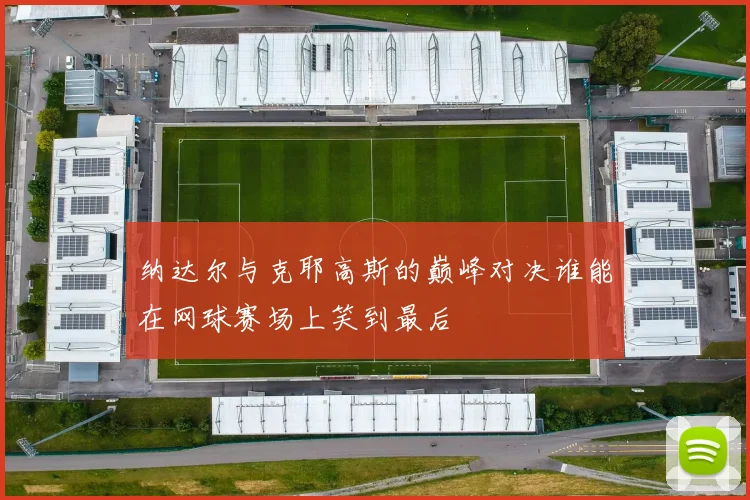 纳达尔与克耶高斯的巅峰对决谁能在网球赛场上笑到最后